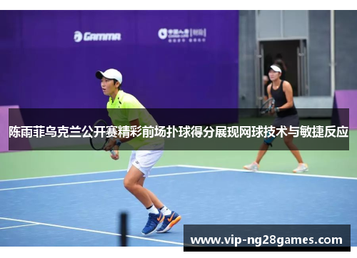 陈雨菲乌克兰公开赛精彩前场扑球得分展现网球技术与敏捷反应