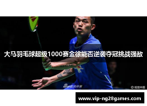 大马羽毛球超级1000赛金徐能否逆袭夺冠挑战强敌