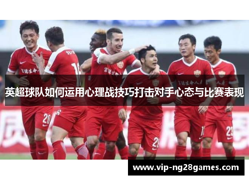 英超球队如何运用心理战技巧打击对手心态与比赛表现